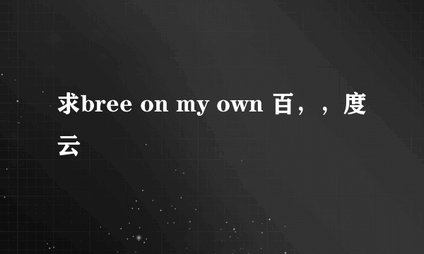 求bree on my own 百，，度云