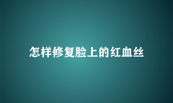 怎样修复脸上的红血丝