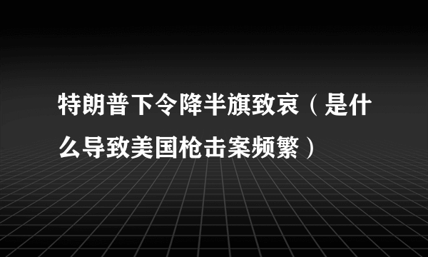 特朗普下令降半旗致哀（是什么导致美国枪击案频繁）