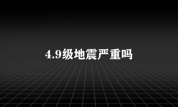 4.9级地震严重吗