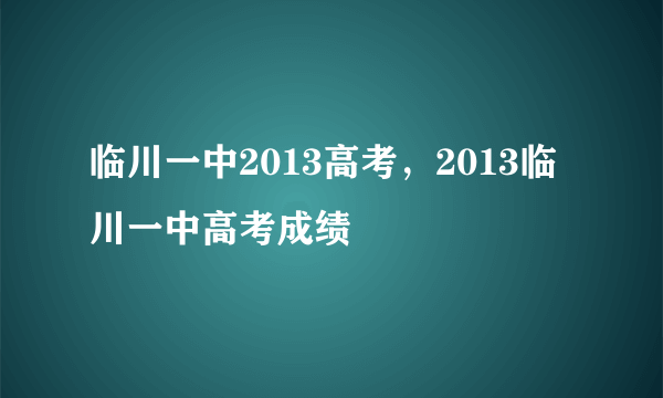 临川一中2013高考，2013临川一中高考成绩