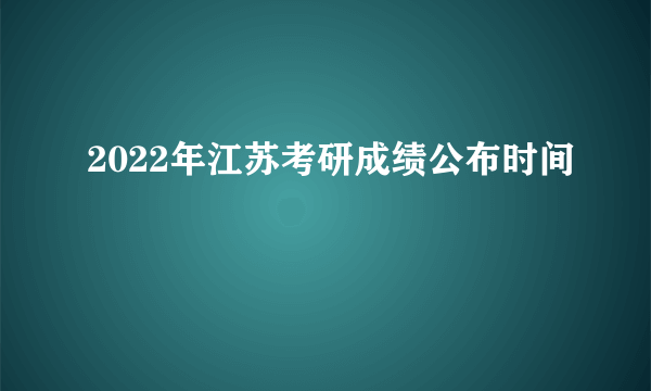 2022年江苏考研成绩公布时间