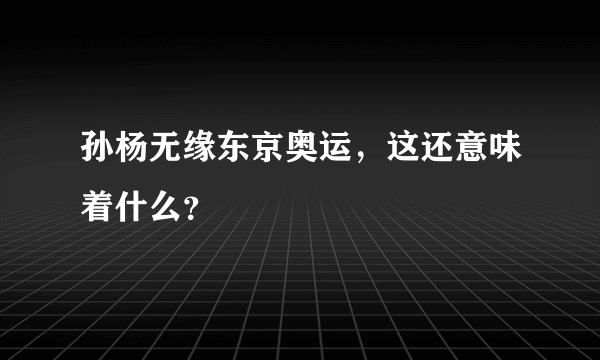 孙杨无缘东京奥运，这还意味着什么？