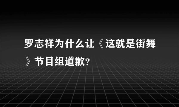 罗志祥为什么让《这就是街舞》节目组道歉？