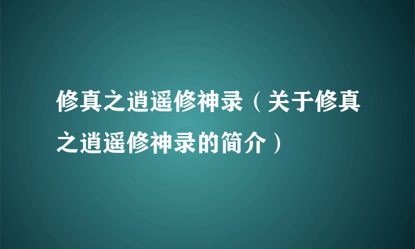 修真之逍遥修神录（关于修真之逍遥修神录的简介）