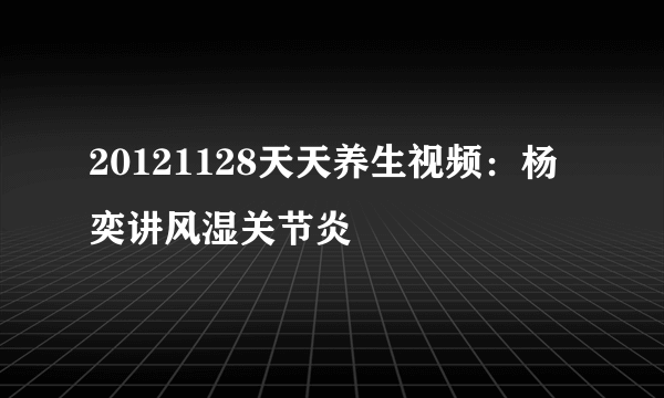 20121128天天养生视频：杨奕讲风湿关节炎