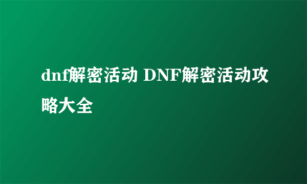 dnf解密活动 DNF解密活动攻略大全