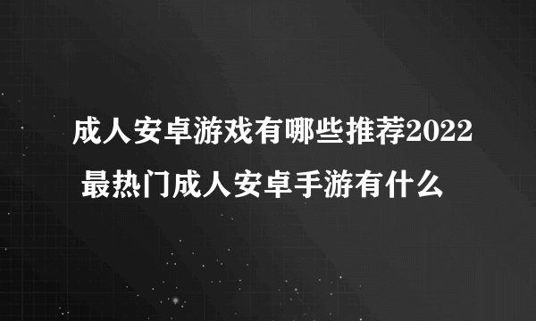 成人安卓游戏有哪些推荐2022 最热门成人安卓手游有什么