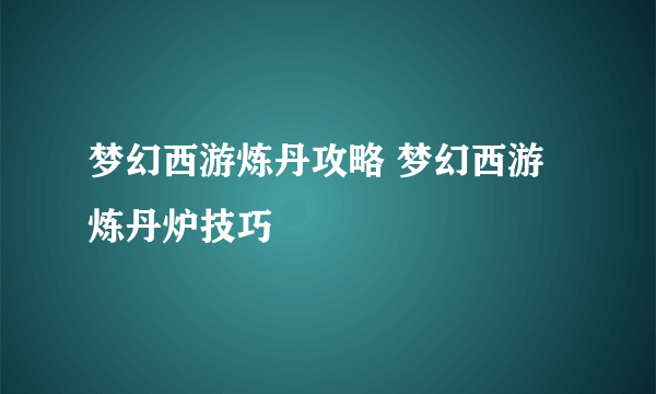 梦幻西游炼丹攻略 梦幻西游炼丹炉技巧