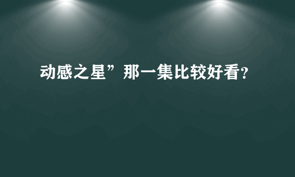 动感之星”那一集比较好看？