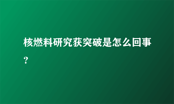 核燃料研究获突破是怎么回事？