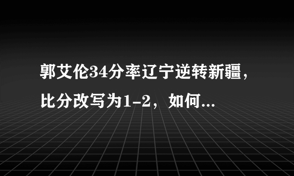 郭艾伦34分率辽宁逆转新疆，比分改写为1-2，如何评价辽宁队的表现？