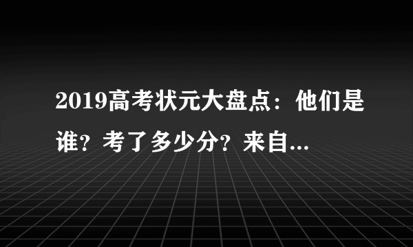 2019高考状元大盘点：他们是谁？考了多少分？来自哪所学校？