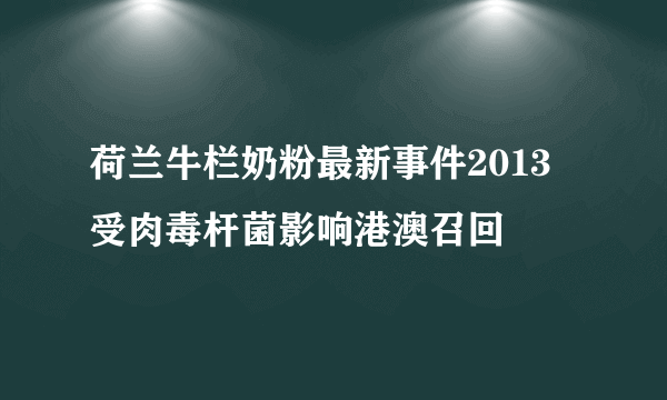 荷兰牛栏奶粉最新事件2013 受肉毒杆菌影响港澳召回