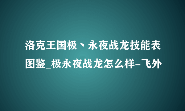 洛克王国极丶永夜战龙技能表图鉴_极永夜战龙怎么样-飞外