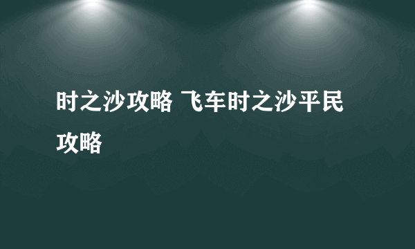 时之沙攻略 飞车时之沙平民攻略