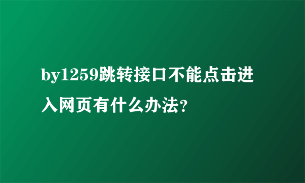 by1259跳转接口不能点击进入网页有什么办法？