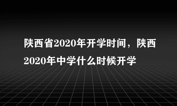 陕西省2020年开学时间，陕西2020年中学什么时候开学