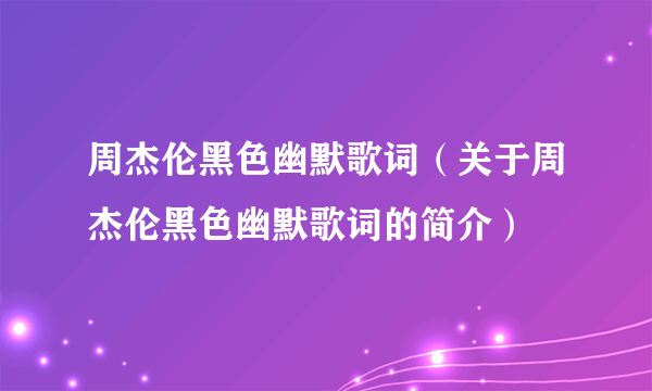 周杰伦黑色幽默歌词（关于周杰伦黑色幽默歌词的简介）