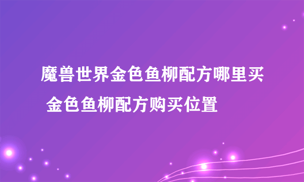 魔兽世界金色鱼柳配方哪里买 金色鱼柳配方购买位置