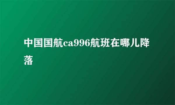 中国国航ca996航班在哪儿降落