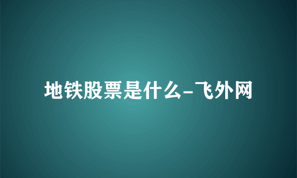 地铁股票是什么-飞外网