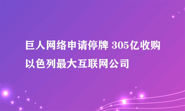 巨人网络申请停牌 305亿收购以色列最大互联网公司