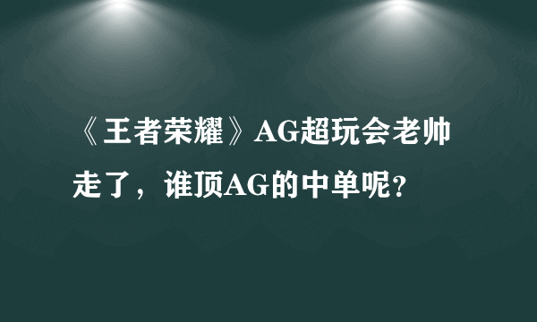 《王者荣耀》AG超玩会老帅走了，谁顶AG的中单呢？