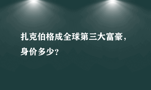 扎克伯格成全球第三大富豪，身价多少？