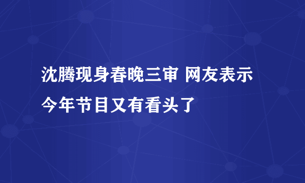 沈腾现身春晚三审 网友表示今年节目又有看头了