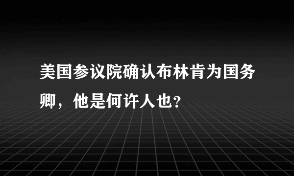 美国参议院确认布林肯为国务卿，他是何许人也？