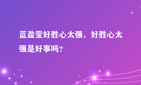 蓝盈莹好胜心太强，好胜心太强是好事吗？