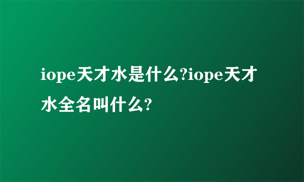 iope天才水是什么?iope天才水全名叫什么?