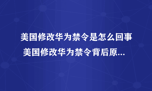 美国修改华为禁令是怎么回事 美国修改华为禁令背后原因是什么