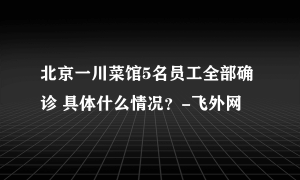 北京一川菜馆5名员工全部确诊 具体什么情况？-飞外网