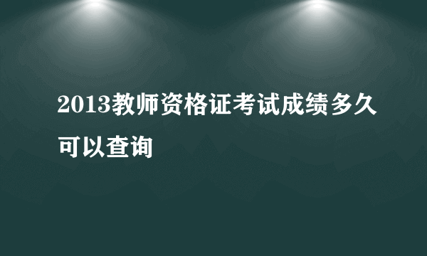 2013教师资格证考试成绩多久可以查询