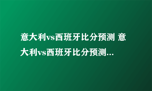 意大利vs西班牙比分预测 意大利vs西班牙比分预测一定牛体育）