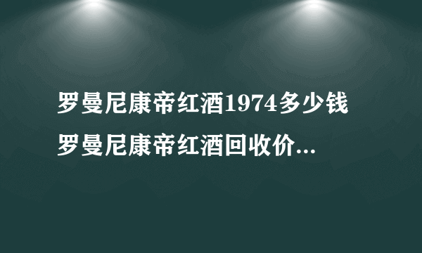 罗曼尼康帝红酒1974多少钱 罗曼尼康帝红酒回收价格一览表