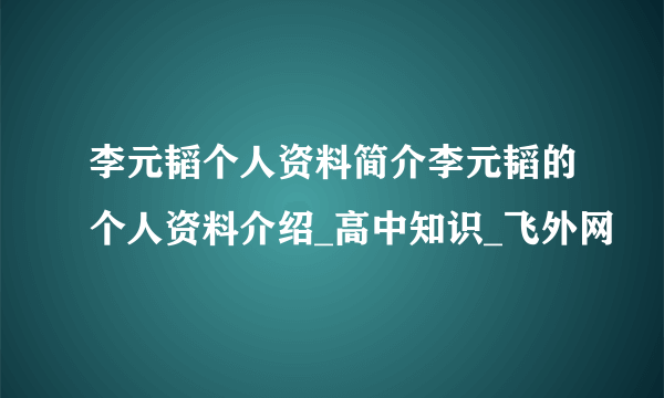 李元韬个人资料简介李元韬的个人资料介绍_高中知识_飞外网