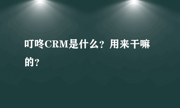 叮咚CRM是什么？用来干嘛的？