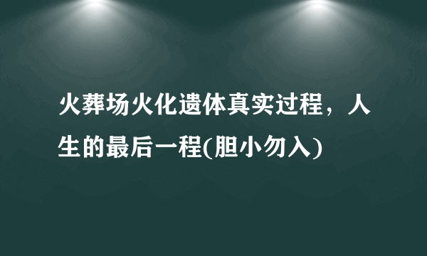 火葬场火化遗体真实过程，人生的最后一程(胆小勿入) 