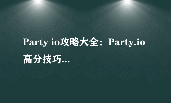 Party io攻略大全：Party.io高分技巧汇总[多图]