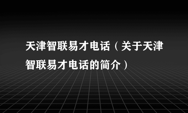 天津智联易才电话（关于天津智联易才电话的简介）