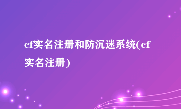 cf实名注册和防沉迷系统(cf实名注册)