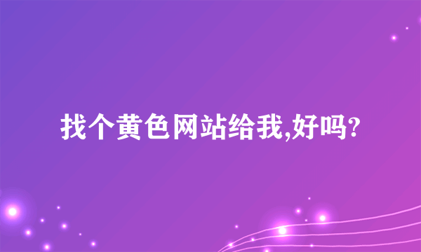 找个黄色网站给我,好吗?