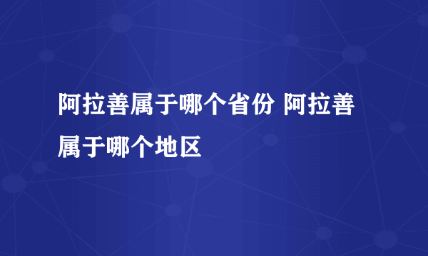 阿拉善属于哪个省份 阿拉善属于哪个地区