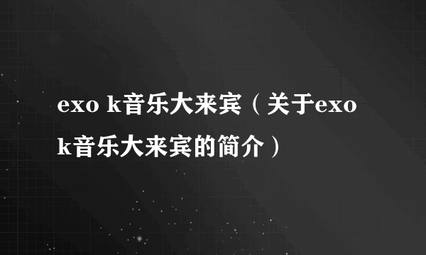 exo k音乐大来宾（关于exo k音乐大来宾的简介）