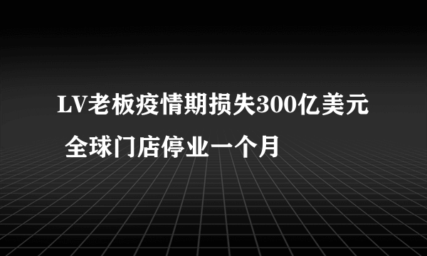 LV老板疫情期损失300亿美元 全球门店停业一个月