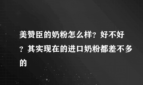 美赞臣的奶粉怎么样？好不好？其实现在的进口奶粉都差不多的