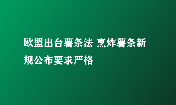 欧盟出台薯条法 烹炸薯条新规公布要求严格